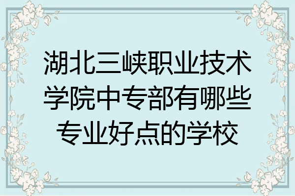 湖北三峡职业技术学院中专部有哪些专业好点的学校