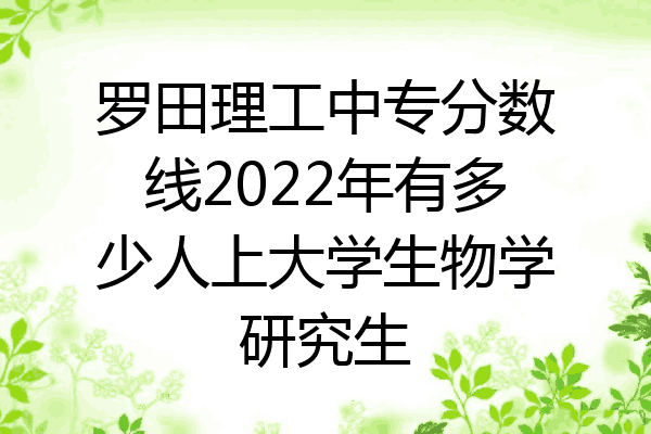 罗田理工中专分数线2022年有多少人上大学生物学研究生