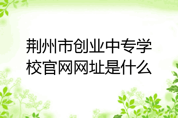 荆州市创业中专学校官网网址是什么
