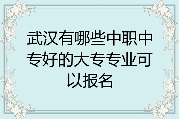 武汉有哪些中职中专好的大专专业可以报名