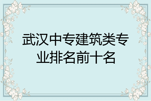 武汉中专建筑类专业排名前十名