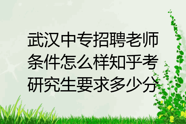 武汉中专招聘老师条件怎么样知乎考研究生要求多少分