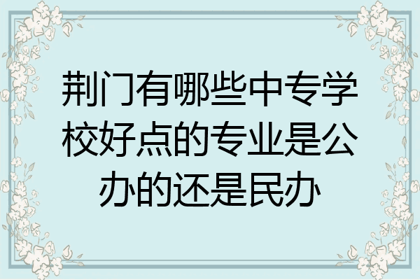 荆门有哪些中专学校好点的专业是公办的还是民办
