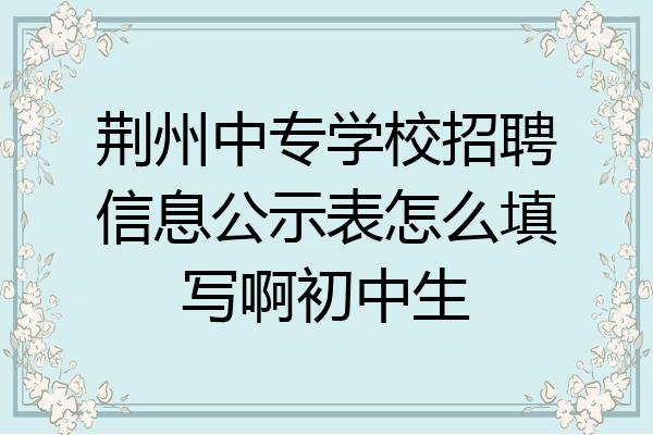 荆州中专学校招聘信息公示表怎么填写啊初中生