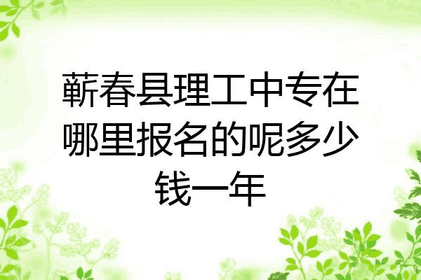 蕲春县理工中专在哪里报名的呢多少钱一年