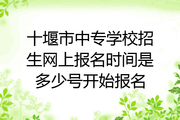 十堰市中专学校招生网上报名时间是多少号开始报名