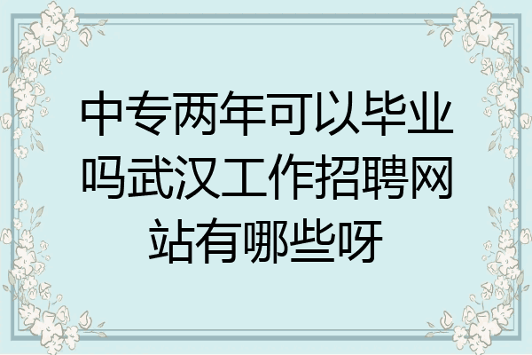 中专两年可以毕业吗武汉工作招聘网站有哪些呀