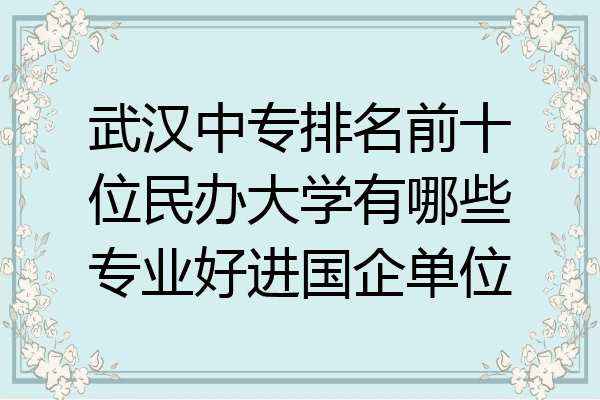 武汉中专排名前十位民办大学有哪些专业好进国企单位