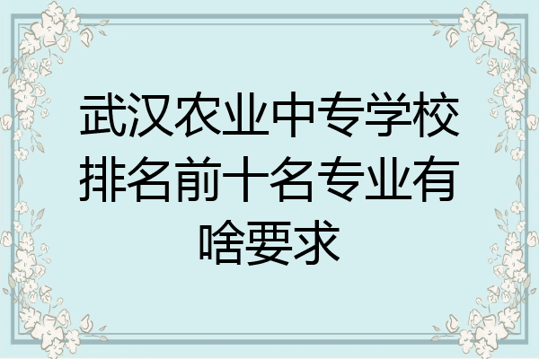 武汉农业中专学校排名前十名专业有啥要求