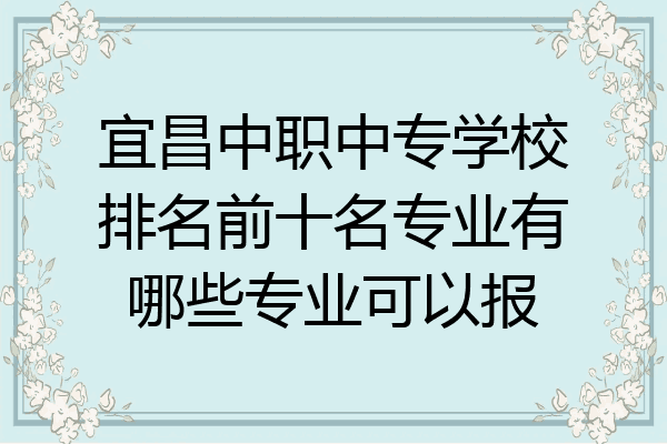 宜昌中职中专学校排名前十名专业有哪些专业可以报