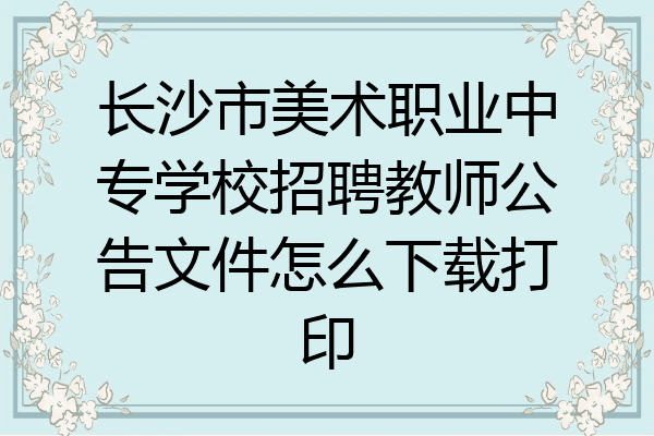 长沙市美术职业中专学校招聘教师公告文件怎么下载打印