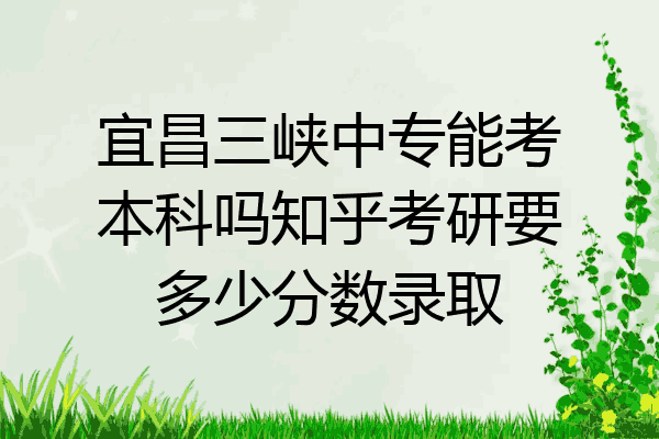 宜昌三峡中专能考本科吗知乎考研要多少分数录取