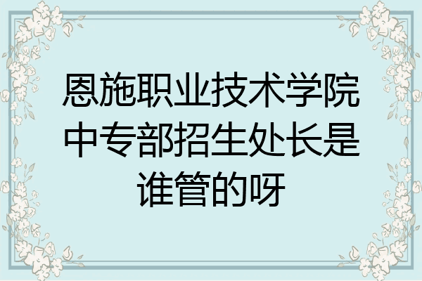 恩施职业技术学院中专部招生处长是谁管的呀