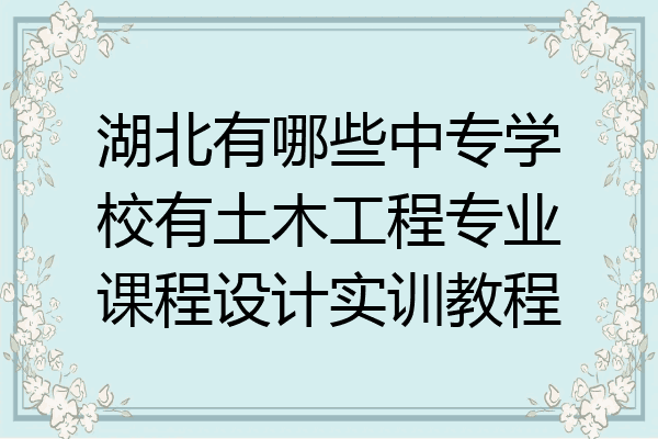 湖北有哪些中专学校有土木工程专业课程设计实训教程