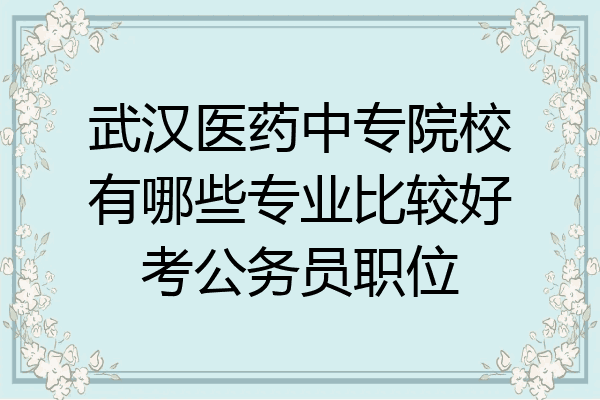 武汉医药中专院校有哪些专业比较好考公务员职位