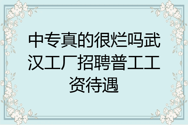 中专真的很烂吗武汉工厂招聘普工工资待遇