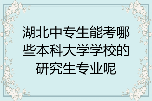 湖北中专生能考哪些本科大学学校的研究生专业呢