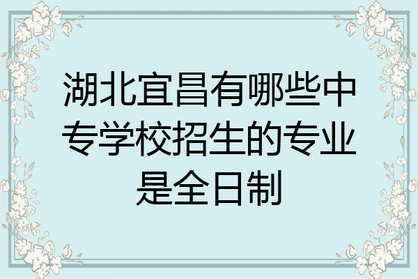 湖北宜昌有哪些中专学校招生的专业是全日制