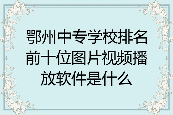 鄂州中专学校排名前十位图片视频播放软件是什么