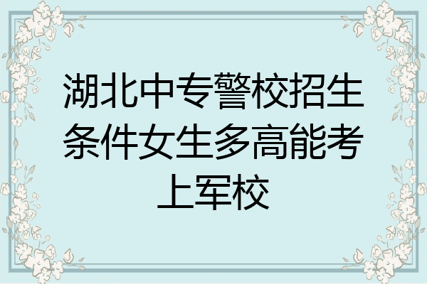 湖北中专警校招生条件女生多高能考上军校