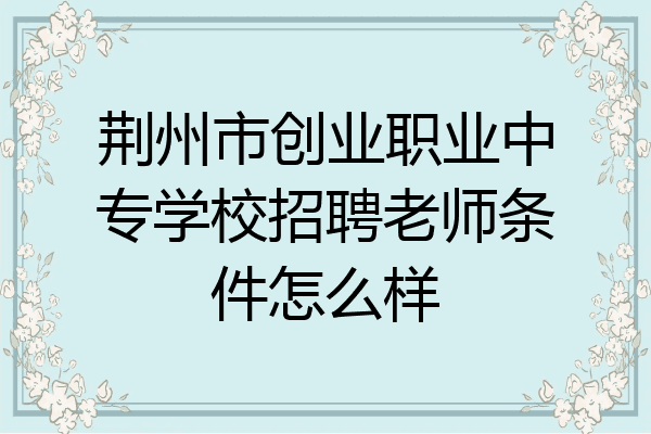 荆州市创业职业中专学校招聘老师条件怎么样