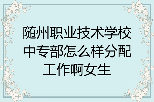 随州职业技术学校中专部怎么样分配工作啊女生