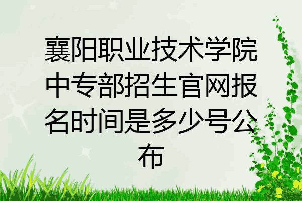 襄阳职业技术学院中专部招生官网报名时间是多少号公布