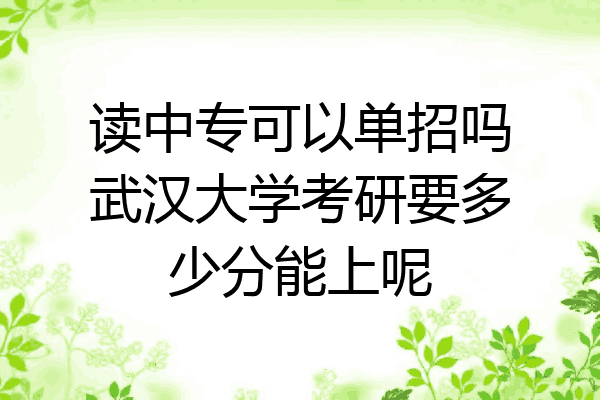 读中专可以单招吗武汉大学考研要多少分能上呢