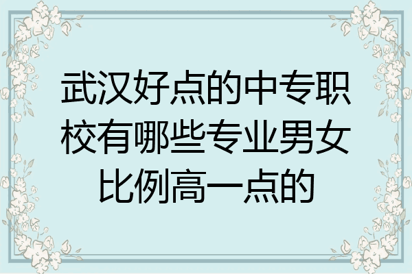 武汉好点的中专职校有哪些专业男女比例高一点的