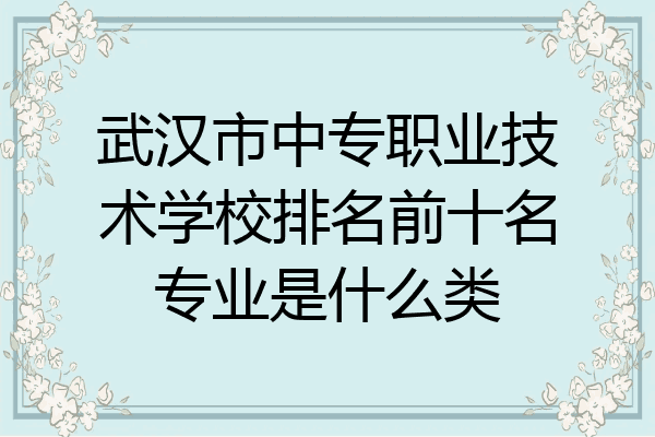 武汉市中专职业技术学校排名前十名专业是什么类