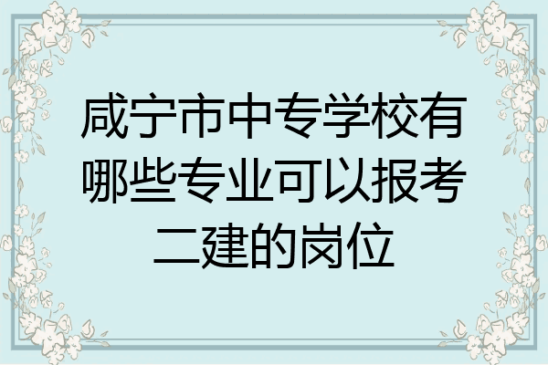 咸宁市中专学校有哪些专业可以报考二建的岗位