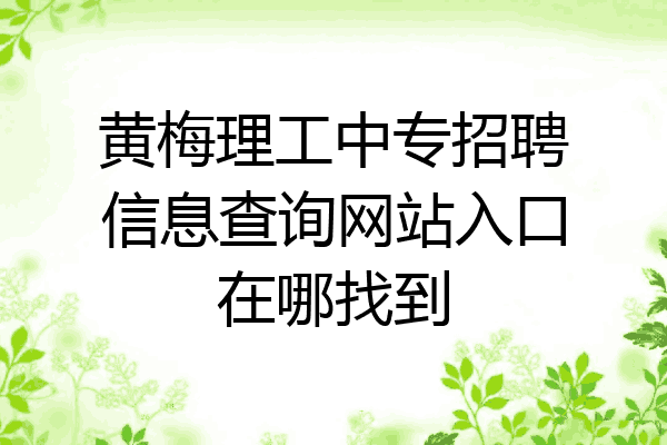黄梅理工中专招聘信息查询网站入口在哪找到
