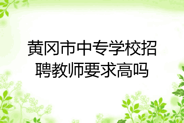 黄冈市中专学校招聘教师要求高吗