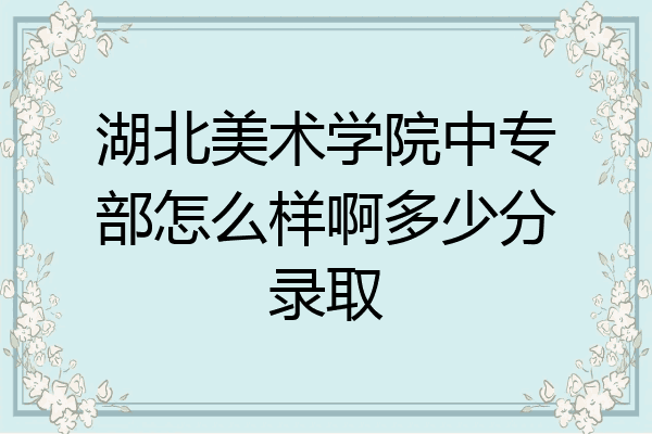 湖北美术学院中专部怎么样啊多少分录取