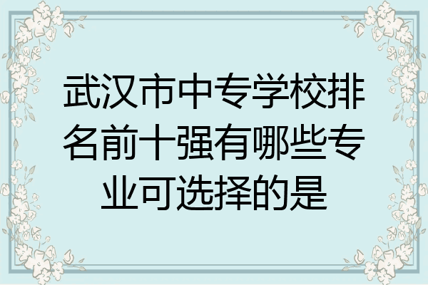 武汉市中专学校排名前十强有哪些专业可选择的是