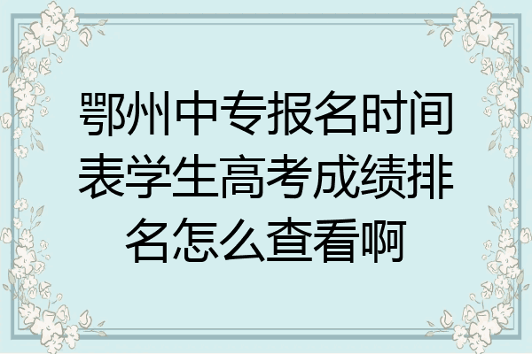 鄂州中专报名时间表学生高考成绩排名怎么查看啊
