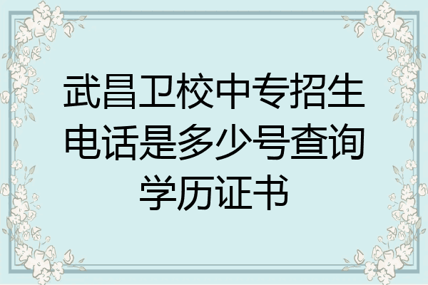 武昌卫校中专招生电话是多少号查询学历证书