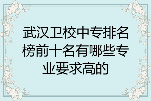 武汉卫校中专排名榜前十名有哪些专业要求高的