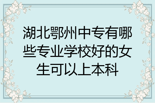 湖北鄂州中专有哪些专业学校好的女生可以上本科