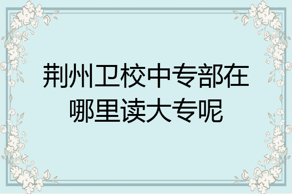 荆州卫校中专部在哪里读大专呢