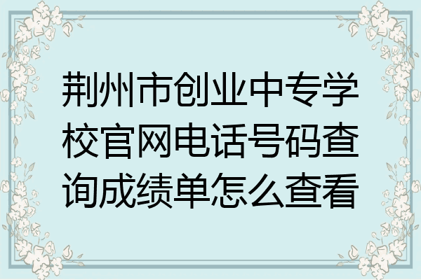 荆州市创业中专学校官网电话号码查询成绩单怎么查看