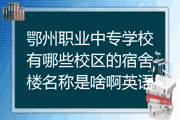 鄂州职业中专学校有哪些校区的宿舍楼名称是啥啊英语