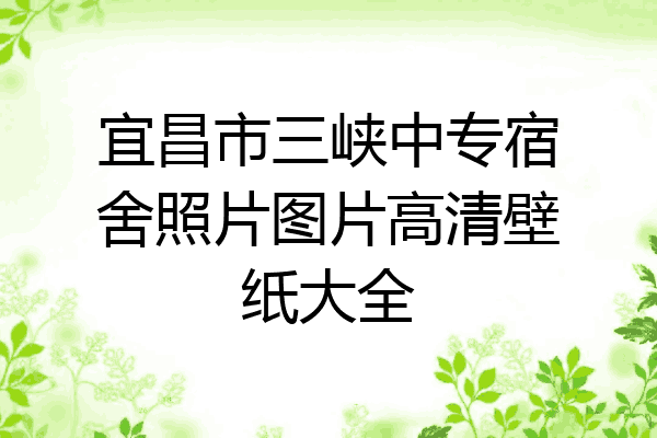 宜昌市三峡中专宿舍照片图片高清壁纸大全