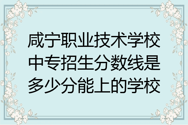 咸宁职业技术学校中专招生分数线是多少分能上的学校