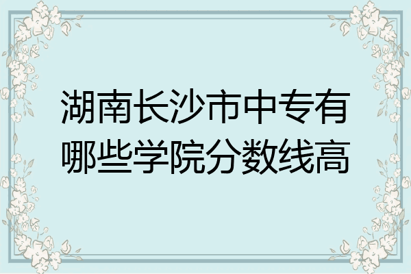 湖南长沙市中专有哪些学院分数线高