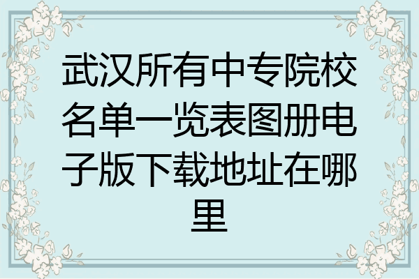 武汉所有中专院校名单一览表图册电子版下载地址在哪里