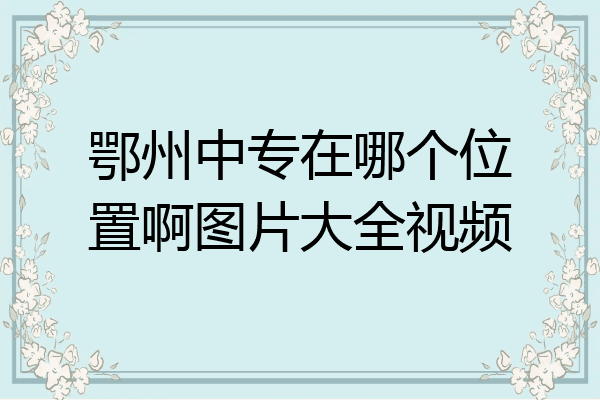 鄂州中专在哪个位置啊图片大全视频