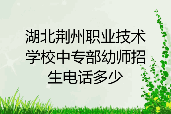 湖北荆州职业技术学校中专部幼师招生电话多少