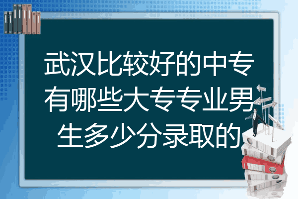 武汉比较好的中专有哪些大专专业男生多少分录取的