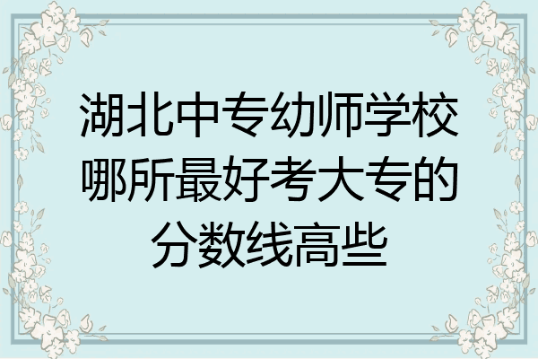 湖北中专幼师学校哪所最好考大专的分数线高些